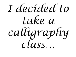 I decided to
take a
calligraphy
class…

 