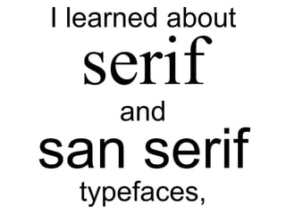 I learned about
and

san serif
typefaces,

 
