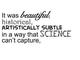 It was beautiful,
historical,
artistically subtle
in a way that science
can’t capture,

 