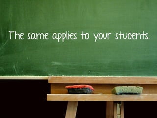 T he same applies to your students.

 
