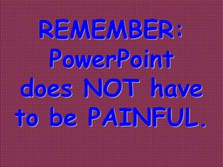 REMEMBER:
PowerPoint
does NOT have
to be PAINFUL.

 
