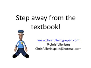 Step away from the
textbook!
www.chrisfuller.typepad.com
@chrisfullerisms
Chrisfullerinspain@hotmail.com
 