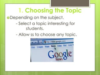 1. Choosing the Topic
Depending on the subject.
- Select a topic interesting for
students.
- Allow ss to choose any topic.