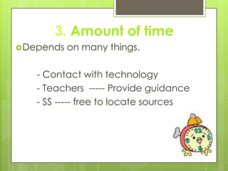 3. Amount of time
Depends on many things.
- Contact with technology
- Teachers ----- Provide guidance
- SS ----- free to locate sources
