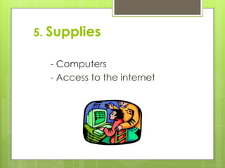 5. Supplies
- Computers
- Access to the internet