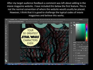 After my target audience feedback a comment was left about adding in the
movie magazine website. I have included this below the first feature. This is
not the normal convention of where the website would usually be placed.
However, I think that it is good to challenge the typical codes of movie
magazines and believe this works.
 