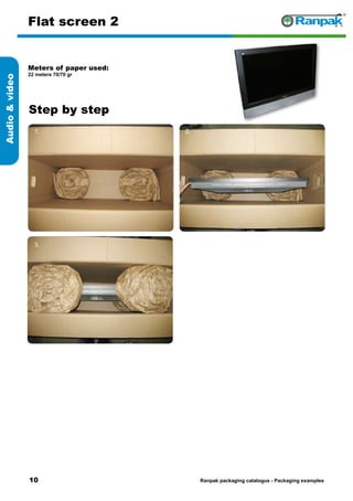 10
Step by step
Ranpak packaging catalogus - Packaging examples
Audiovideo
Flat screen 2
Meters of paper used:
22 meters 70/70 gr
1. 2.
3. 4.
5. 6.
 