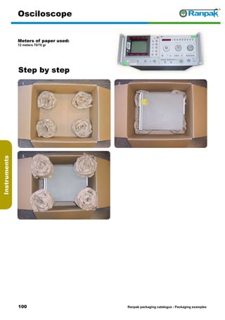 100
Step by step
Ranpak packaging catalogus - Packaging examples
Instruments
Osciloscope
Meters of paper used:
12 meters 70/70 gr
1. 2.
3. 4.
5. 6.
 
