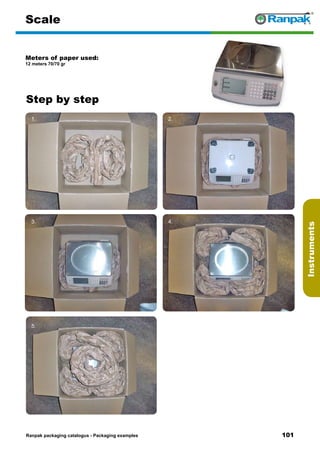 101
Step by step
Ranpak packaging catalogus - Packaging examples
Instruments
Scale
Meters of paper used:
12 meters 70/70 gr
1. 2.
3. 4.
5. 6.
 