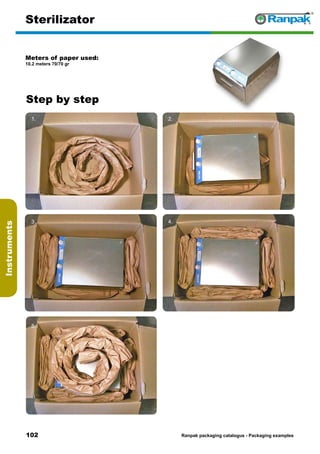 102
Step by step
Ranpak packaging catalogus - Packaging examples
Instruments
Sterilizator
Meters of paper used:
10.2 meters 70/70 gr
1. 2.
3. 4.
5. 6.
 