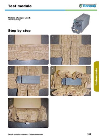 103
Step by step
Ranpak packaging catalogus - Packaging examples
Instruments
Test module
Meters of paper used:
1.8 meters 70/70 gr
1. 2.
3. 4.
5. 6.
 