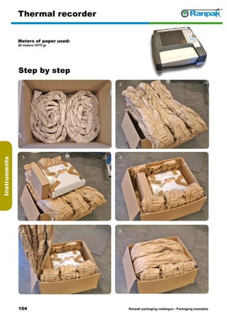 104
Step by step
Ranpak packaging catalogus - Packaging examples
Instruments
Thermal recorder
Meters of paper used:
28 meters 70/70 gr
1. 2.
3. 4.
5. 6.
 