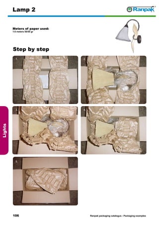 106
Step by step
Ranpak packaging catalogus - Packaging examples
Lights
Lamp 2
Meters of paper used:
1.6 meters 50/50 gr
1. 2.
3. 4.
5. 6.
 