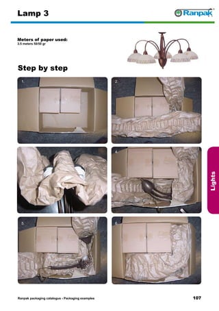 107
Step by step
Ranpak packaging catalogus - Packaging examples
Lights
Lamp 3
Meters of paper used:
3.5 meters 50/50 gr
1. 2.
3. 4.
5. 6.
 