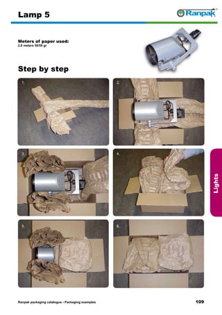 109
Step by step
Ranpak packaging catalogus - Packaging examples
Lights
Lamp 5
Meters of paper used:
2.8 meters 50/50 gr
1. 2.
3. 4.
5. 6.
 