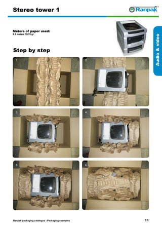 11
Step by step
Ranpak packaging catalogus - Packaging examples
Audiovideo
Stereo tower 1
Meters of paper used:
9.5 meters 70/70 gr
1. 2.
3. 4.
5. 6.
 