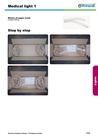 111
Step by step
Ranpak packaging catalogus - Packaging examples
Lights
Medical light 1
Meters of paper used:
6 meters 70/70 gr
1. 2.
3. 4.
5. 6.
 