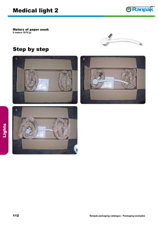 112
Step by step
Ranpak packaging catalogus - Packaging examples
Lights
Medical light 2
Meters of paper used:
6 meters 70/70 gr
1. 2.
3. 4.
5. 6.
 