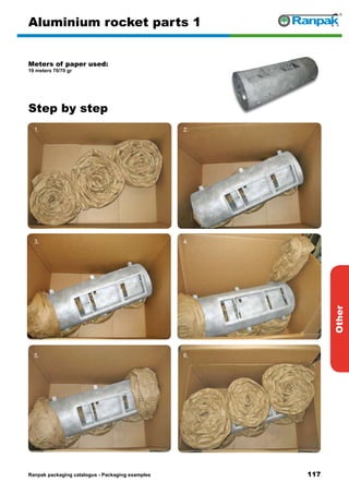 117
Step by step
Ranpak packaging catalogus - Packaging examples
Other
Aluminium rocket parts 1
Meters of paper used:
19 meters 70/70 gr
1. 2.
3. 4.
5. 6.
 