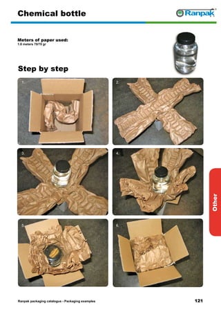 121
Step by step
Ranpak packaging catalogus - Packaging examples
Other
Chemical bottle
Meters of paper used:
1.8 meters 70/70 gr
1. 2.
3. 4.
5. 6.
 