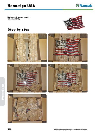 126
Step by step
Ranpak packaging catalogus - Packaging examples
Promotional
Neon-sign USA
Meters of paper used:
12.5 meters 70/70 gr
1. 2.
3. 4.
5. 6.
 