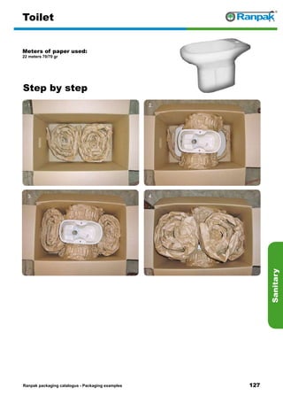 127
Step by step
Ranpak packaging catalogus - Packaging examples
Sanitary
Toilet
Meters of paper used:
22 meters 70/70 gr
1. 2.
3. 4.
5. 6.
 