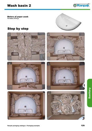 129
Step by step
Ranpak packaging catalogus - Packaging examples
Sanitary
Wash basin 2
Meters of paper used:
18 meters 70/70 gr
1. 2.
3. 4.
5. 6.
 