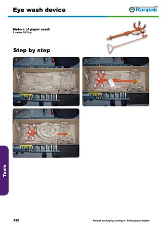 130
Step by step
Ranpak packaging catalogus - Packaging examples
Tools
Eye wash device
Meters of paper used:
5 meters 70/70 gr
1. 2.
3. 4.
5. 6.
 