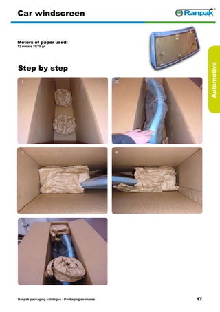 17
Step by step
Ranpak packaging catalogus - Packaging examples
Automotive
Car windscreen
Meters of paper used:
12 meters 70/70 gr
1. 2.
3. 4.
5. 6.
 