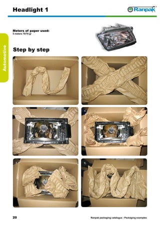 20
Step by step
Ranpak packaging catalogus - Packaging examples
Automotive
Headlight 1
Meters of paper used:
5 meters 70/70 gr
1. 2.
3. 4.
5. 6.
 