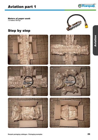 29
Step by step
Ranpak packaging catalogus - Packaging examples
Aviation
Aviation part 1
Meters of paper used:
1.2 meters 70/70 gr
1. 2.
3. 4.
5. 6.
 