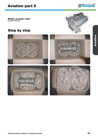 33
Step by step
Ranpak packaging catalogus - Packaging examples
Aviation
Aviation part 5
Meters of paper used:
22 meters 70/70 gr
1. 2.
3. 4.
5. 6.
 