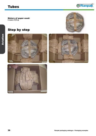36
Step by step
Ranpak packaging catalogus - Packaging examples
Aviation
Tubes
Meters of paper used:
6 meters 70/70 gr
1. 2.
3. 4.
5. 6.
 