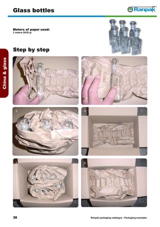 38
Step by step
Ranpak packaging catalogus - Packaging examples
Chinaglass
Glass bottles
Meters of paper used:
2 meters 50/50 gr
1. 2.
3. 4.
5. 6.
 