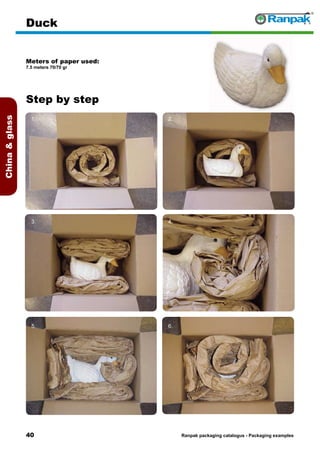 40
Step by step
Ranpak packaging catalogus - Packaging examples
Chinaglass
Duck
Meters of paper used:
7.5 meters 70/70 gr
1. 2.
3. 4.
5. 6.
 