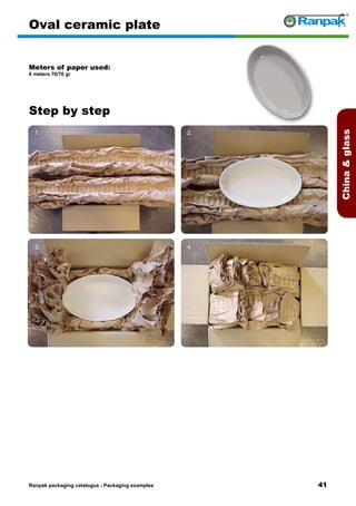 41
Step by step
Ranpak packaging catalogus - Packaging examples
Chinaglass
Oval ceramic plate
Meters of paper used:
6 meters 70/70 gr
1. 2.
3. 4.
5. 6.
 