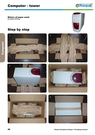 46
Step by step
Ranpak packaging catalogus - Packaging examples
Computer
Computer - tower
Meters of paper used:
6.6 meters 70/70 gr
1. 2.
3. 4.
5. 6.
 