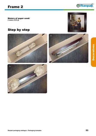 53
Step by step
Ranpak packaging catalogus - Packaging examples
Decoratives
Frame 2
Meters of paper used:
2 meters 70/70 gr
1. 2.
3. 4.
5. 6.
 