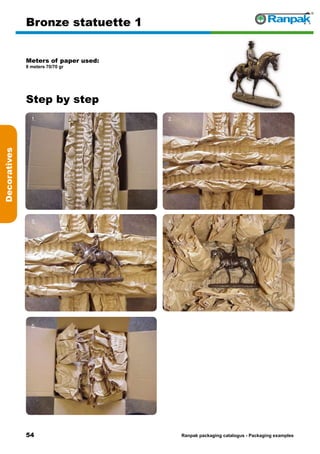 54
Step by step
Ranpak packaging catalogus - Packaging examples
Decoratives
Bronze statuette 1
Meters of paper used:
8 meters 70/70 gr
1. 2.
3. 4.
5. 6.
 