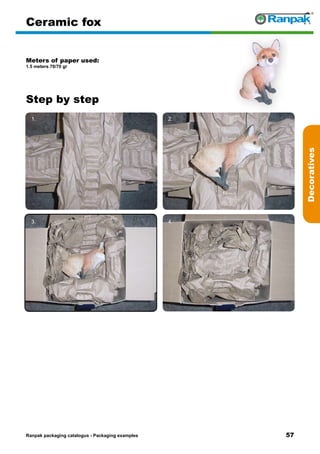57
Step by step
Ranpak packaging catalogus - Packaging examples
Decoratives
Ceramic fox
Meters of paper used:
1.5 meters 70/70 gr
1. 2.
3. 4.
5. 6.
 