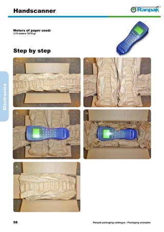 58
Step by step
Ranpak packaging catalogus - Packaging examples
Electronics
Handscanner
Meters of paper used:
3.75 meters 70/70 gr
1. 2.
3. 4.
5. 6.
 