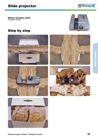 59
Step by step
Ranpak packaging catalogus - Packaging examples
Electronics
Slide projector
Meters of paper used:
2.7 meters 70/70 gr
1. 2.
3. 4.
5. 6.
 