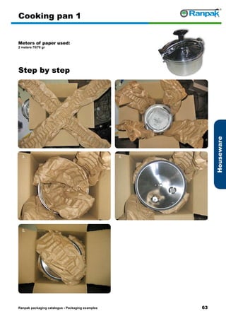 63
Step by step
Ranpak packaging catalogus - Packaging examples
Houseware
Cooking pan 1
Meters of paper used:
2 meters 70/70 gr
1. 2.
3. 4.
5. 6.
 
