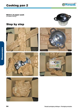 64
Step by step
Ranpak packaging catalogus - Packaging examples
Houseware
Cooking pan 2
Meters of paper used:
2,5 meters 70/70 gr
1. 2.
3. 4.
5. 6.
 