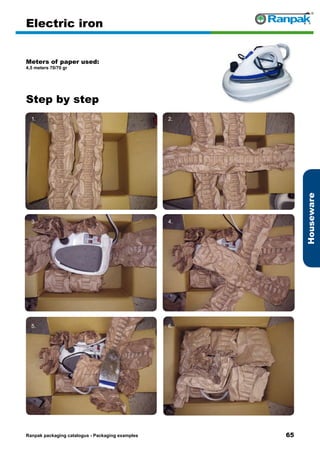 65
Step by step
Ranpak packaging catalogus - Packaging examples
Houseware
Electric iron
Meters of paper used:
4,5 meters 70/70 gr
1. 2.
3. 4.
5. 6.
 