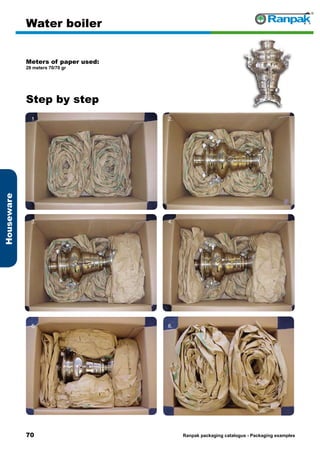 70
Step by step
Ranpak packaging catalogus - Packaging examples
Houseware
Water boiler
Meters of paper used:
28 meters 70/70 gr
1. 2.
3. 4.
5. 6.
 