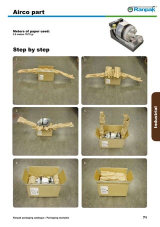 71
Step by step
Ranpak packaging catalogus - Packaging examples
Industrial
Airco part
Meters of paper used:
2.8 meters 70/70 gr
1. 2.
3. 4.
5. 6.
 