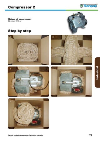 73
Step by step
Ranpak packaging catalogus - Packaging examples
Industrial
Compressor 2
Meters of paper used:
8.2 meters 70/70 gr
1. 2.
3. 4.
5. 6.
 
