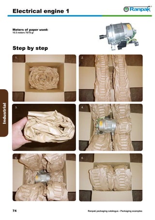 74
Step by step
Ranpak packaging catalogus - Packaging examples
Industrial
Electrical engine 1
Meters of paper used:
10.5 meters 70/70 gr
1. 2.
3. 4.
5. 6.
 