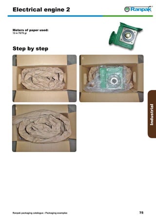 75
Step by step
Ranpak packaging catalogus - Packaging examples
Industrial
Electrical engine 2
Meters of paper used:
12 m 70/70 gr
1. 2.
3. 4.
5. 6.
 
